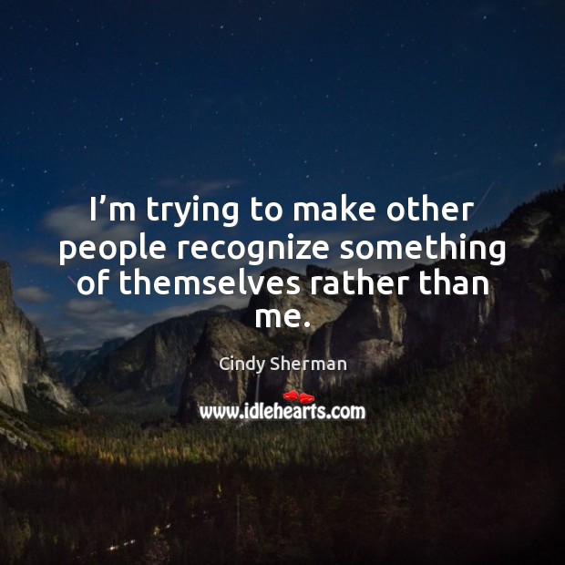 I’m trying to make other people recognize something of themselves rather than me. Cindy Sherman Picture Quote