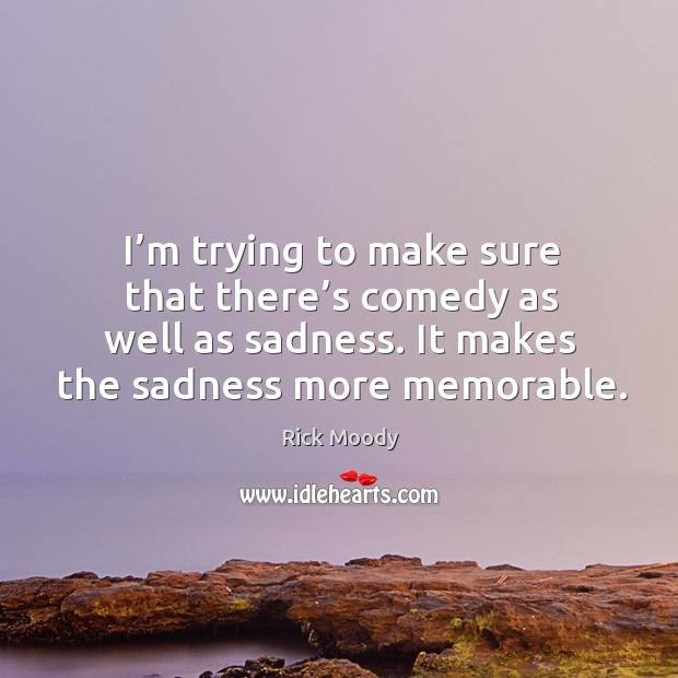 I’m trying to make sure that there’s comedy as well as sadness. Rick Moody Picture Quote