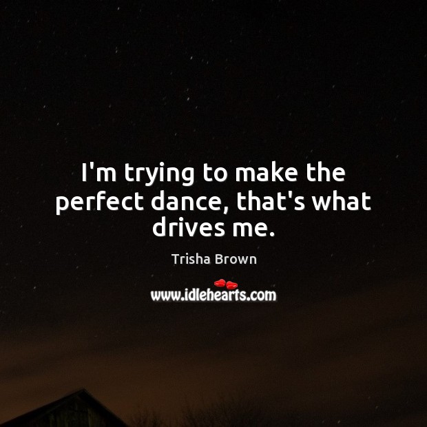 I’m trying to make the perfect dance, that’s what drives me. Trisha Brown Picture Quote