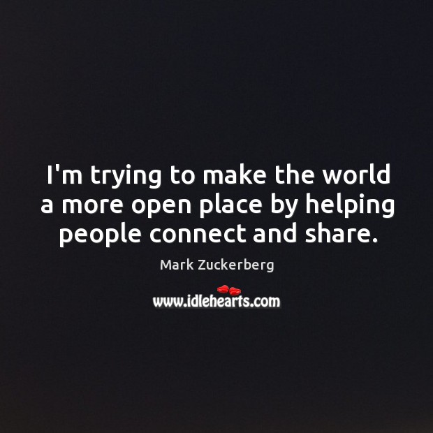 I’m trying to make the world a more open place by helping people connect and share. Mark Zuckerberg Picture Quote