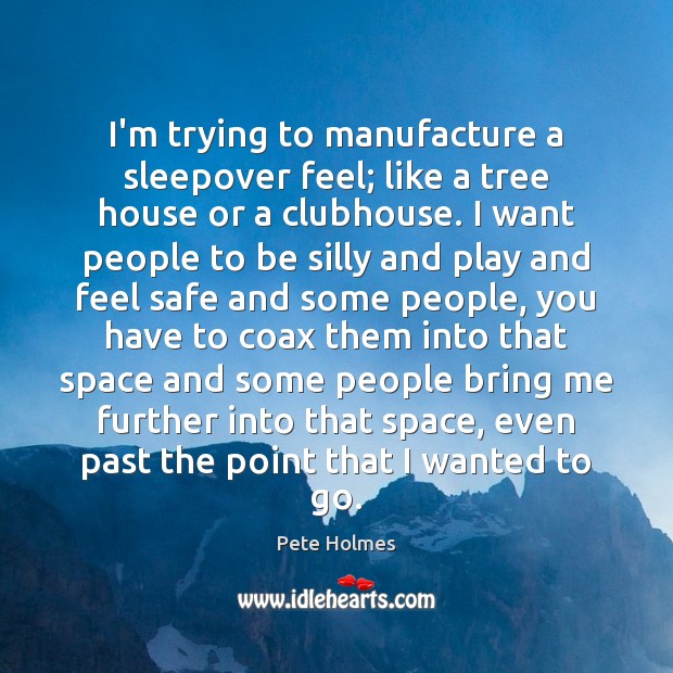 I’m trying to manufacture a sleepover feel; like a tree house or Pete Holmes Picture Quote