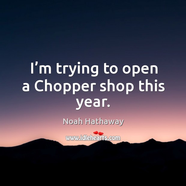 I’m trying to open a chopper shop this year. Noah Hathaway Picture Quote
