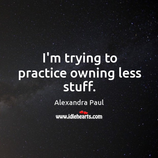 I’m trying to practice owning less stuff. Alexandra Paul Picture Quote