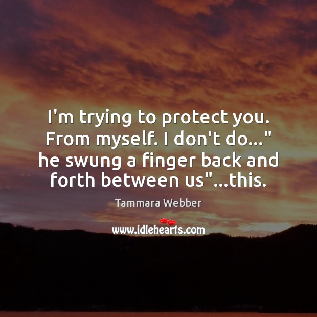 I’m trying to protect you. From myself. I don’t do…” he swung 