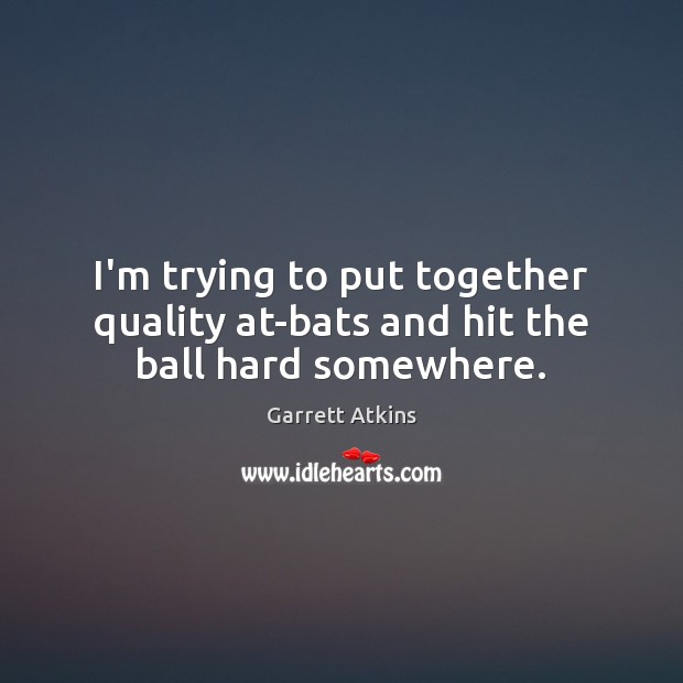 I’m trying to put together quality at-bats and hit the ball hard somewhere. Garrett Atkins Picture Quote