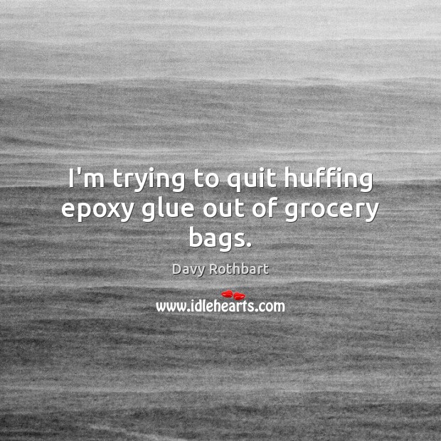 I’m trying to quit huffing epoxy glue out of grocery bags. Davy Rothbart Picture Quote