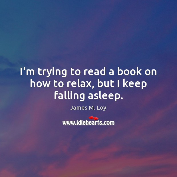 I’m trying to read a book on how to relax, but I keep falling asleep. James M. Loy Picture Quote