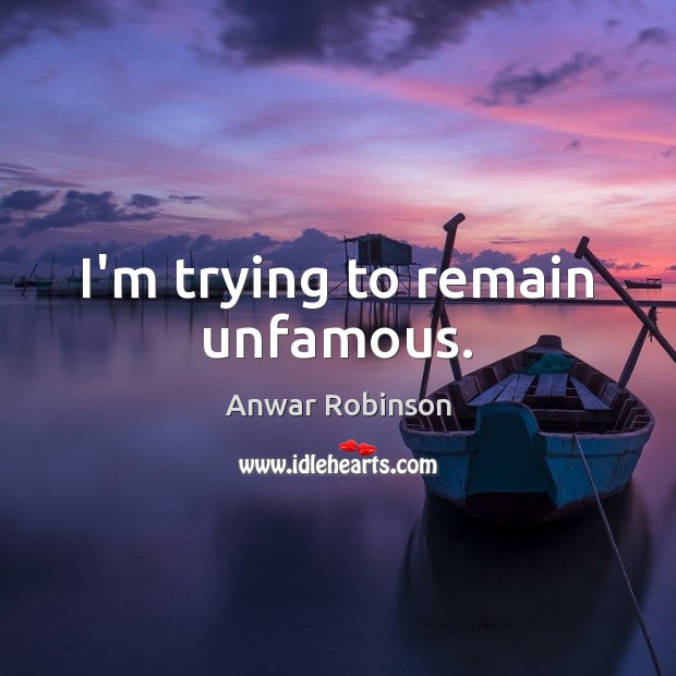 I’m trying to remain unfamous. Anwar Robinson Picture Quote