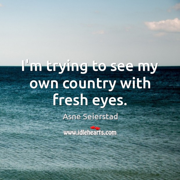 I’m trying to see my own country with fresh eyes. Asne Seierstad Picture Quote