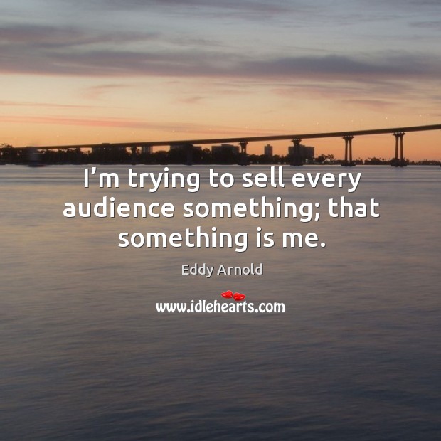 I’m trying to sell every audience something; that something is me. Eddy Arnold Picture Quote