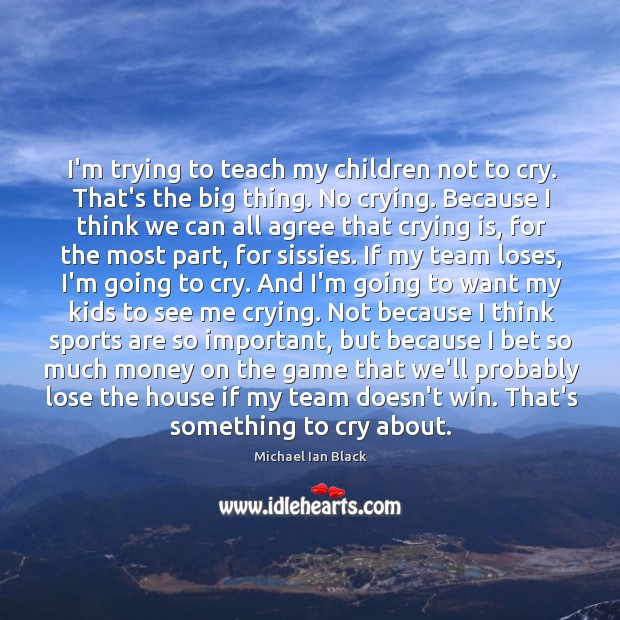I’m trying to teach my children not to cry. That’s the big Image