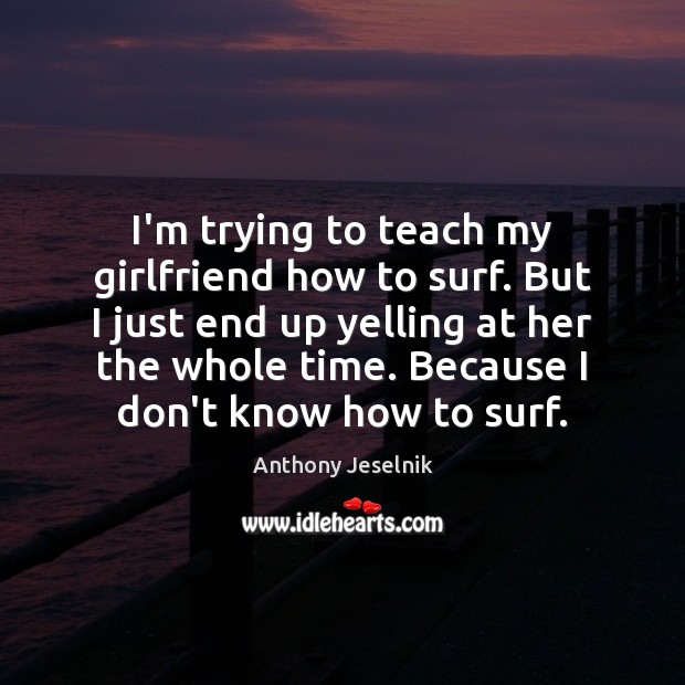 I’m trying to teach my girlfriend how to surf. But I just Anthony Jeselnik Picture Quote