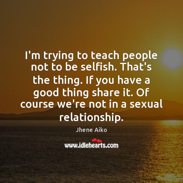 I’m trying to teach people not to be selfish. That’s the thing. Jhene Aiko Picture Quote