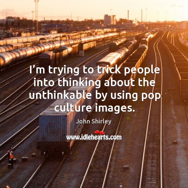I’m trying to trick people into thinking about the unthinkable by using pop culture images. John Shirley Picture Quote