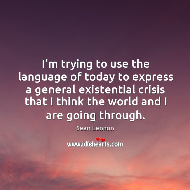 I’m trying to use the language of today to express a general existential crisis that I think the world and I are going through. Sean Lennon Picture Quote