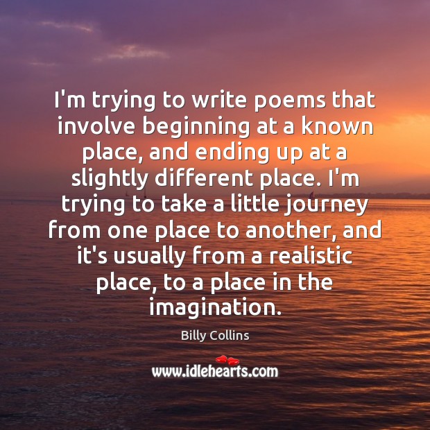 I’m trying to write poems that involve beginning at a known place, Billy Collins Picture Quote
