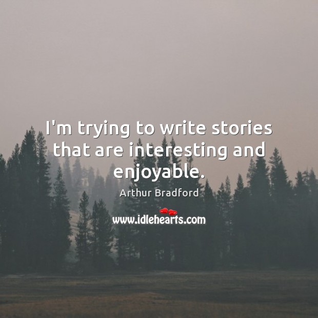 I’m trying to write stories that are interesting and enjoyable. Arthur Bradford Picture Quote
