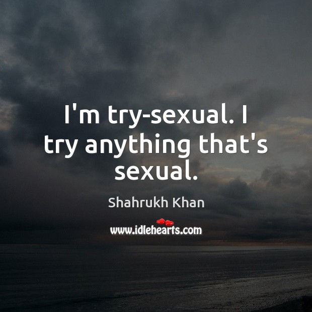 I’m try-sexual. I try anything that’s sexual. Shahrukh Khan Picture Quote