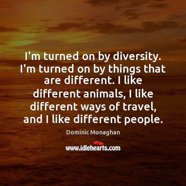 I’m turned on by diversity. I’m turned on by things that are Dominic Monaghan Picture Quote