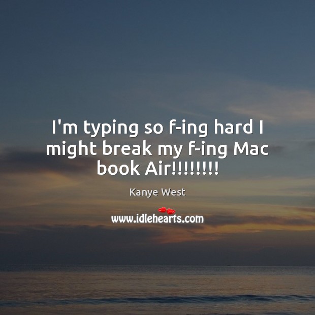 I’m typing so f-ing hard I might break my f-ing Mac book Air!!!!!!!! Kanye West Picture Quote
