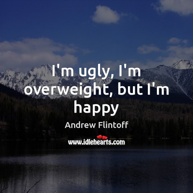 I’m ugly, I’m overweight, but I’m happy Image
