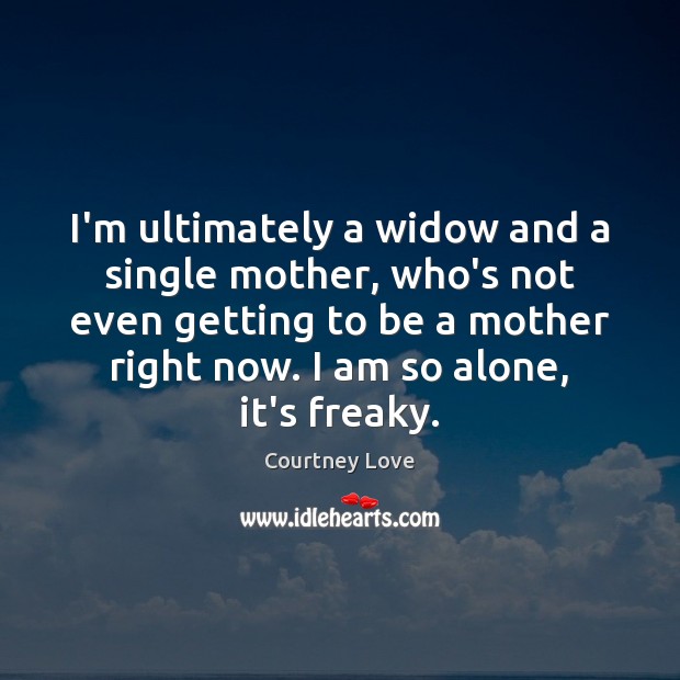 I’m ultimately a widow and a single mother, who’s not even getting Courtney Love Picture Quote