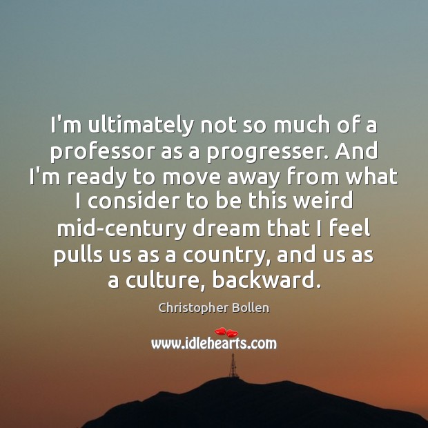 I’m ultimately not so much of a professor as a progresser. And Christopher Bollen Picture Quote
