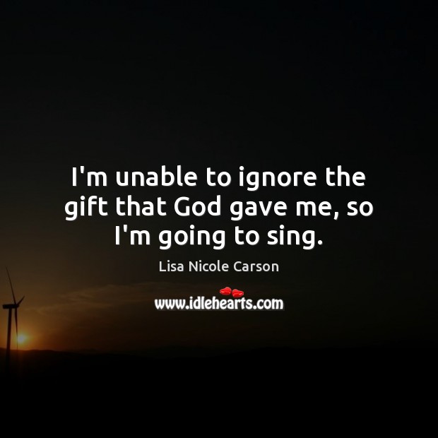 I’m unable to ignore the gift that God gave me, so I’m going to sing. Lisa Nicole Carson Picture Quote
