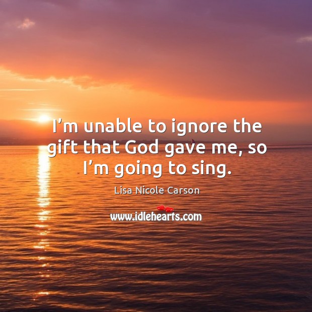 I’m unable to ignore the gift that God gave me, so I’m going to sing. Lisa Nicole Carson Picture Quote
