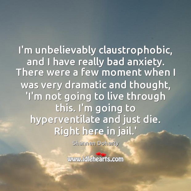 I’m unbelievably claustrophobic, and I have really bad anxiety. There were a Shannen Doherty Picture Quote
