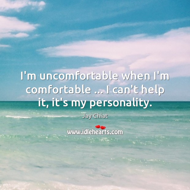 I’m uncomfortable when I’m comfortable … I can’t help it, it’s my personality. Image