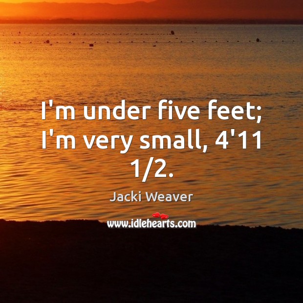 I’m under five feet; I’m very small, 4’11 1/2. Jacki Weaver Picture Quote