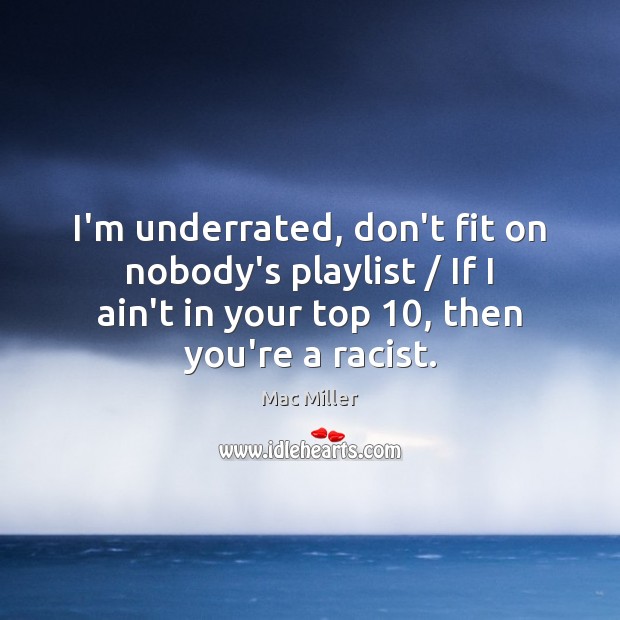 I’m underrated, don’t fit on nobody’s playlist / If I ain’t in your Mac Miller Picture Quote