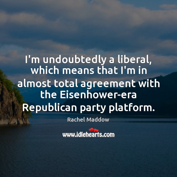 I’m undoubtedly a liberal, which means that I’m in almost total agreement Rachel Maddow Picture Quote