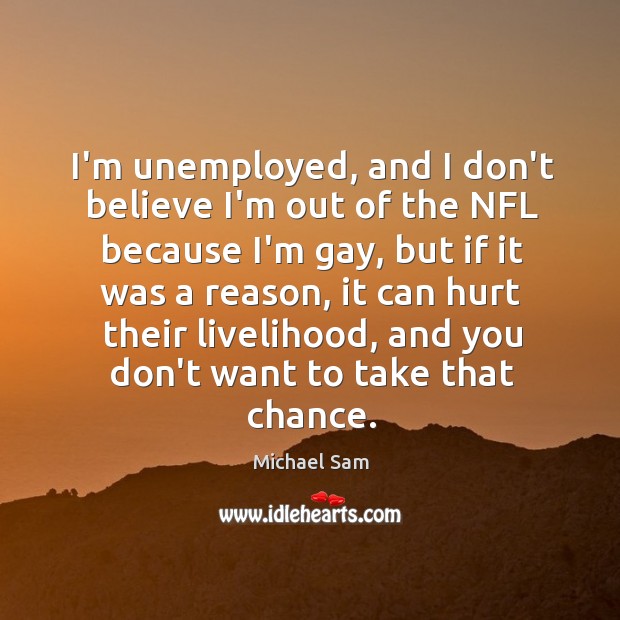 I’m unemployed, and I don’t believe I’m out of the NFL because Michael Sam Picture Quote