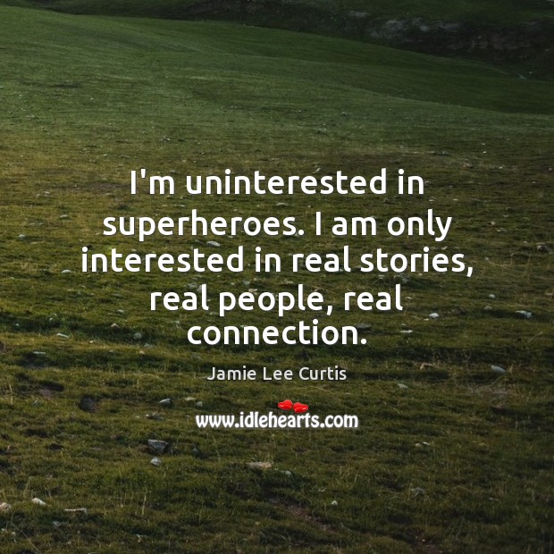 I’m uninterested in superheroes. I am only interested in real stories, real Image