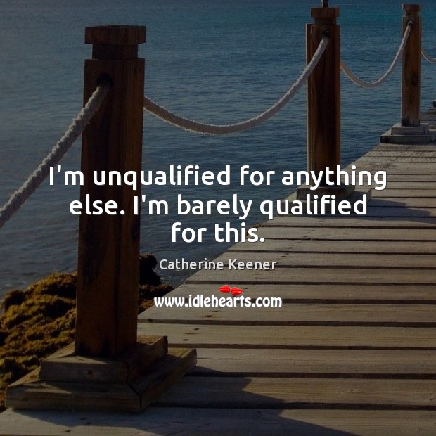 I’m unqualified for anything else. I’m barely qualified for this. Catherine Keener Picture Quote
