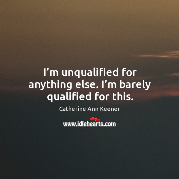I’m unqualified for anything else. I’m barely qualified for this. Catherine Ann Keener Picture Quote