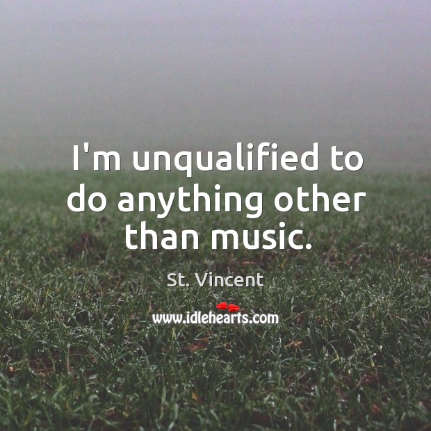 I’m unqualified to do anything other than music. St. Vincent Picture Quote