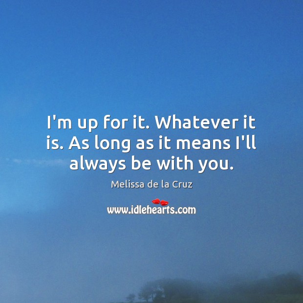 I’m up for it. Whatever it is. As long as it means I’ll always be with you. Melissa de la Cruz Picture Quote