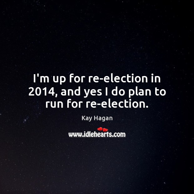 I’m up for re-election in 2014, and yes I do plan to run for re-election. Kay Hagan Picture Quote
