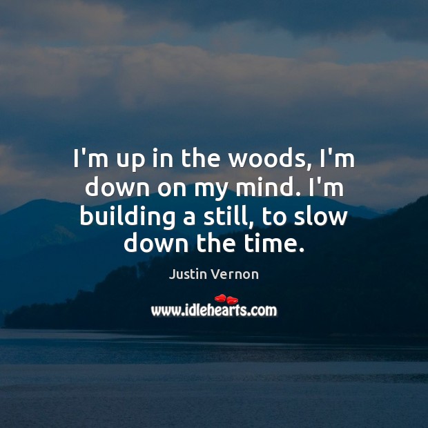 I’m up in the woods, I’m down on my mind. I’m building a still, to slow down the time. Justin Vernon Picture Quote