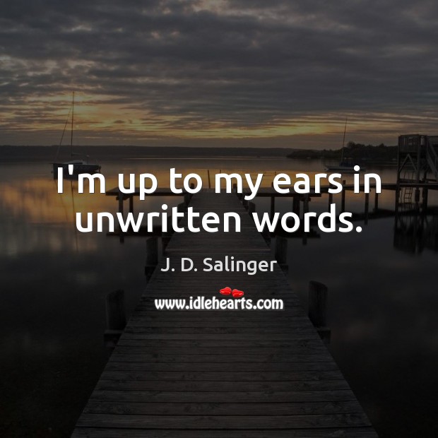 I’m up to my ears in unwritten words. Image