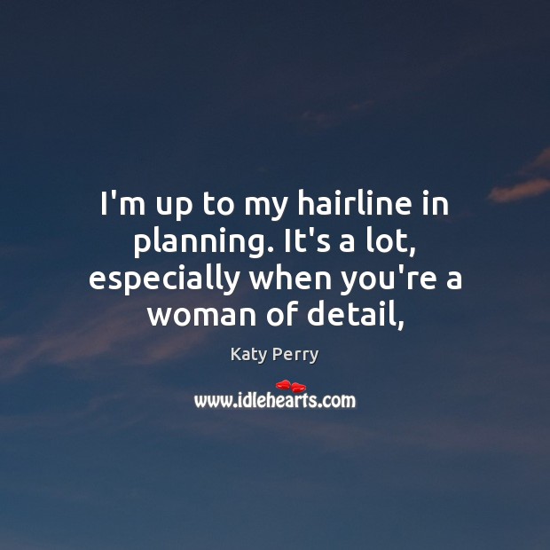 I’m up to my hairline in planning. It’s a lot, especially when you’re a woman of detail, Katy Perry Picture Quote