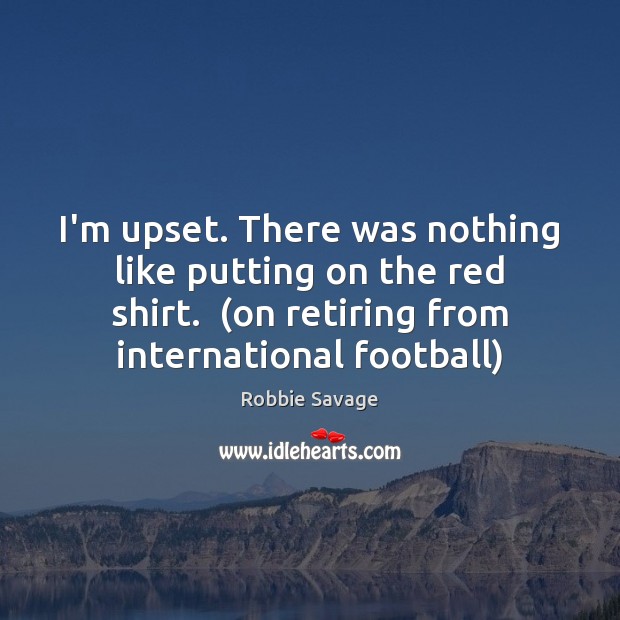 I’m upset. There was nothing like putting on the red shirt.  (on Robbie Savage Picture Quote