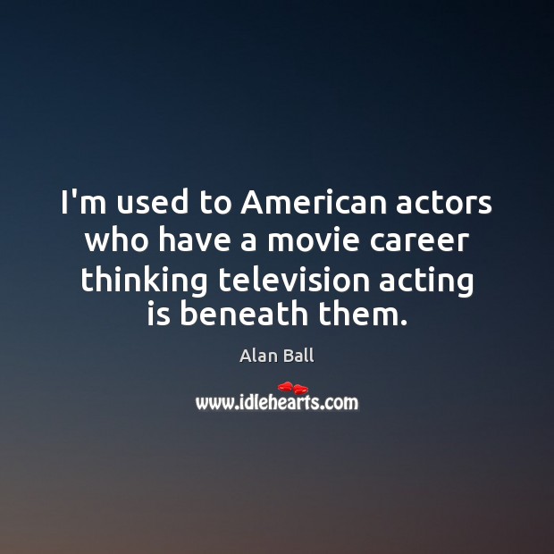 I’m used to American actors who have a movie career thinking television Acting Quotes Image