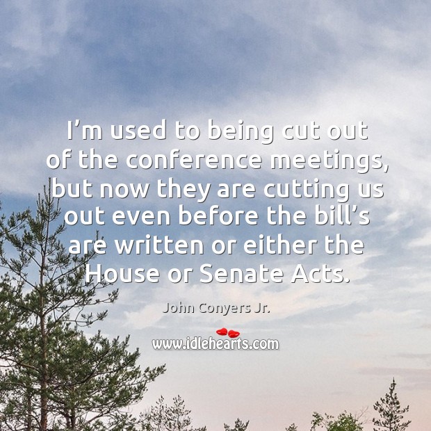 I’m used to being cut out of the conference meetings, but now they are cutting us out even John Conyers Jr. Picture Quote