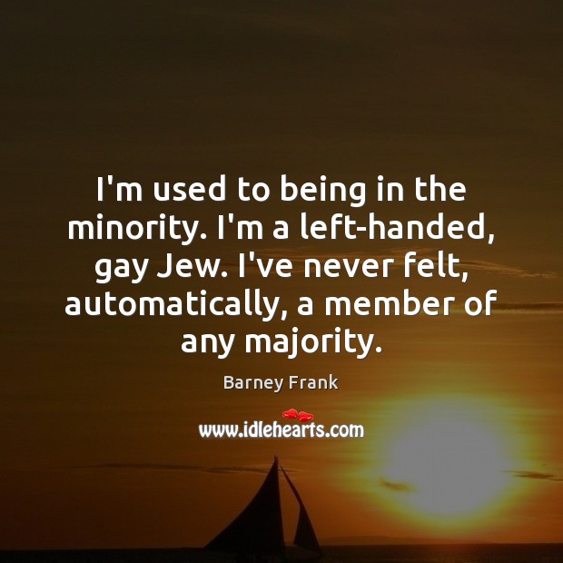 I’m used to being in the minority. I’m a left-handed, gay Jew. Barney Frank Picture Quote