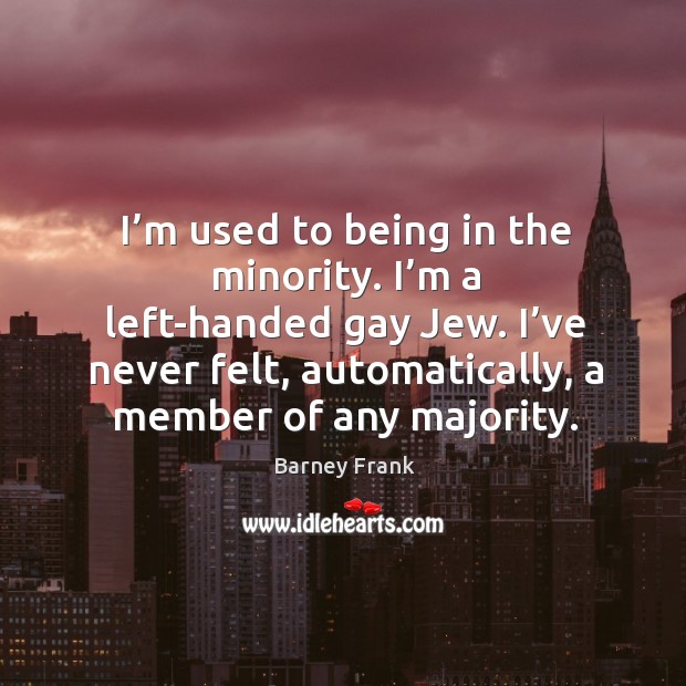 I’m used to being in the minority. I’m a left-handed gay jew. Barney Frank Picture Quote