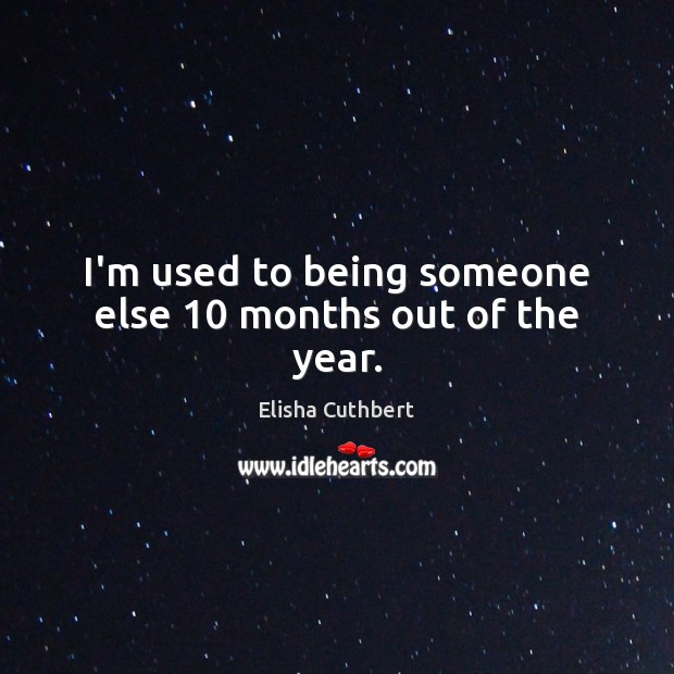 I’m used to being someone else 10 months out of the year. Elisha Cuthbert Picture Quote
